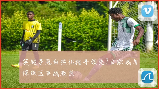 英超争冠白热化枪手领先7分欧战与保级区混战激烈