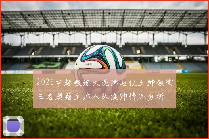 2026中超教练大洗牌七位土帅领衔三名澳籍主帅八队换帅情况分析
