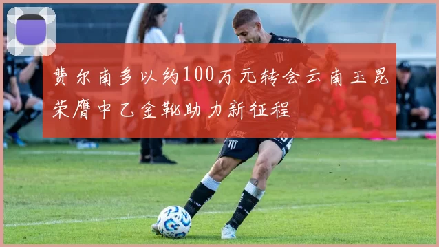 费尔南多以约100万元转会云南玉昆荣膺中乙金靴助力新征程