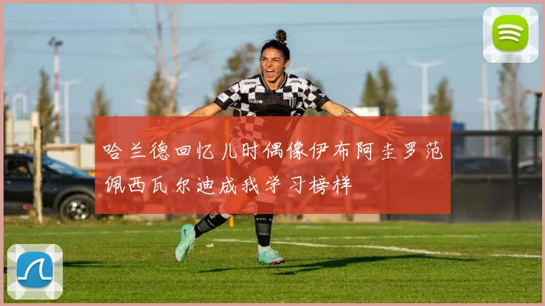 哈兰德回忆儿时偶像伊布阿圭罗范佩西瓦尔迪成我学习榜样