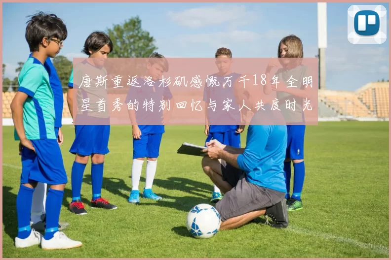 唐斯重返洛杉矶感慨万千18年全明星首秀的特别回忆与家人共度时光