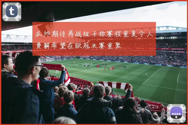 瓜帅期待再战纽卡称赛程重复令人费解希望在欧冠决赛重聚