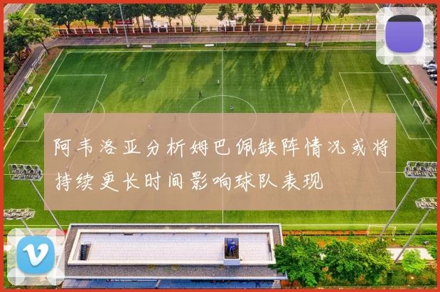 阿韦洛亚分析姆巴佩缺阵情况或将持续更长时间影响球队表现
