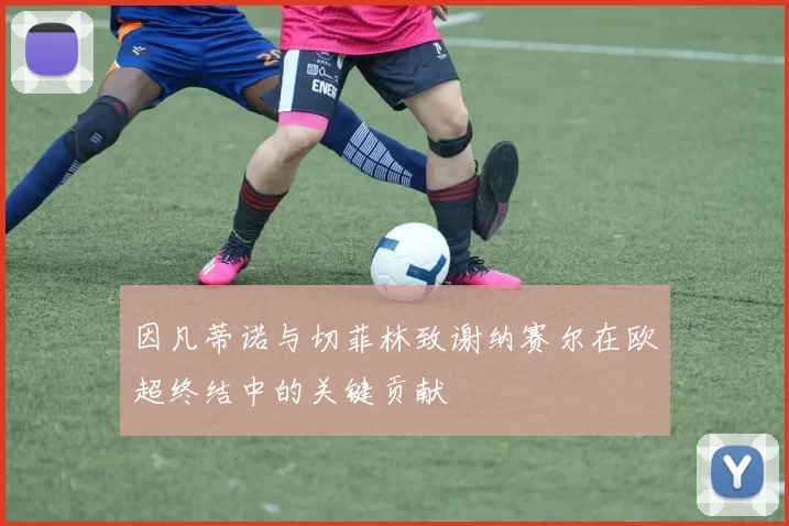 因凡蒂诺与切菲林致谢纳赛尔在欧超终结中的关键贡献