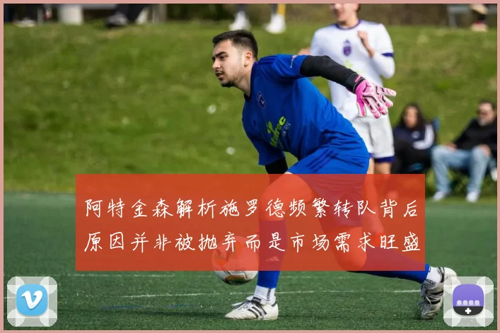 阿特金森解析施罗德频繁转队背后原因并非被抛弃而是市场需求旺盛