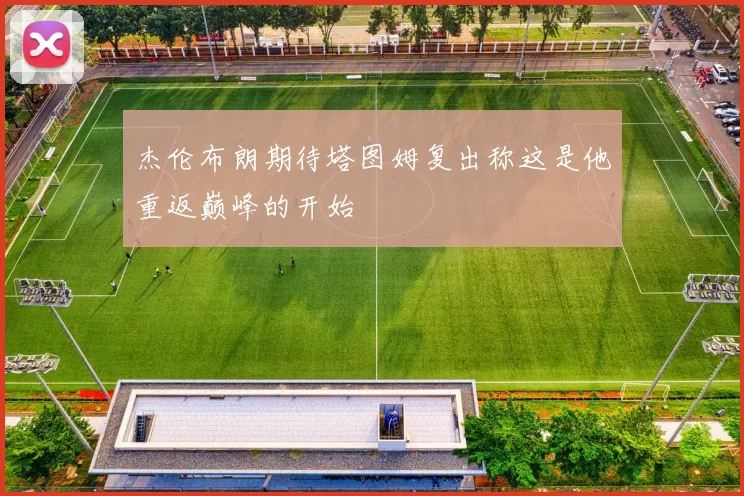 杰伦布朗期待塔图姆复出称这是他重返巅峰的开始