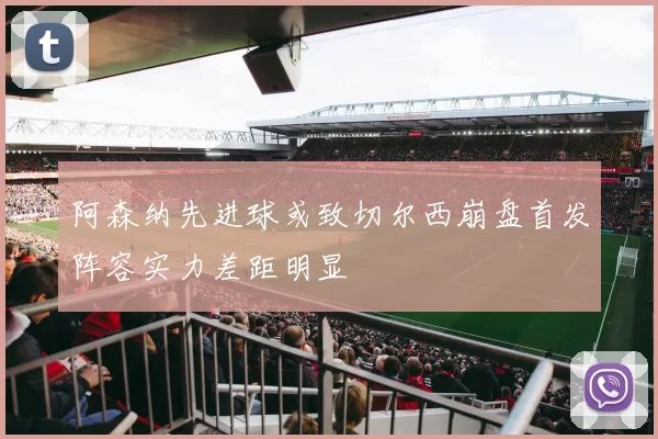 阿森纳先进球或致切尔西崩盘首发阵容实力差距明显