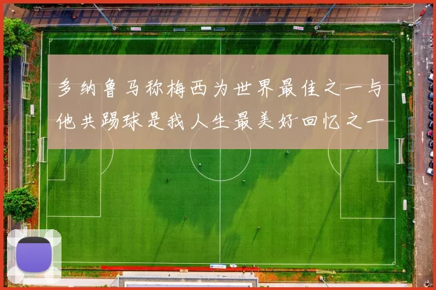 多纳鲁马称梅西为世界最佳之一与他共踢球是我人生最美好回忆之一