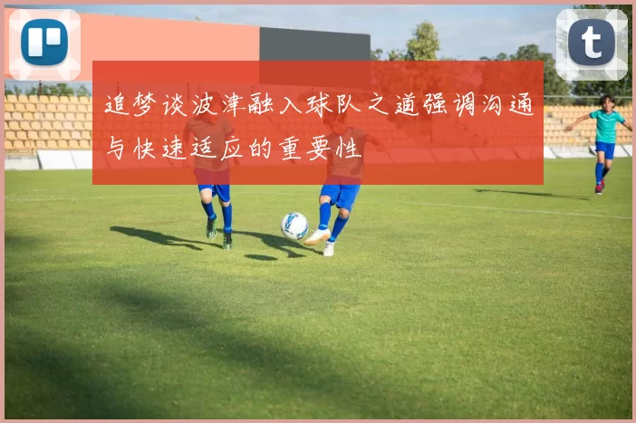 追梦谈波津融入球队之道强调沟通与快速适应的重要性