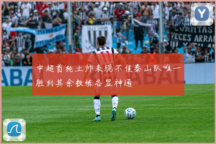 中超首轮土帅表现不佳泰山队唯一胜利其余教练各显神通