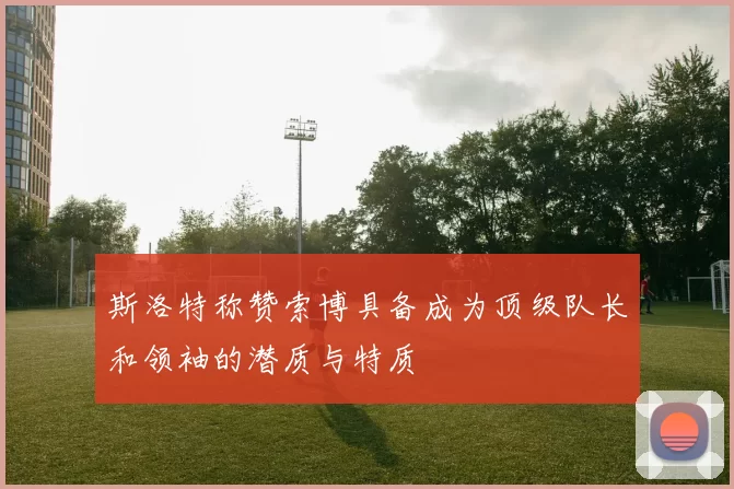 斯洛特称赞索博具备成为顶级队长和领袖的潜质与特质