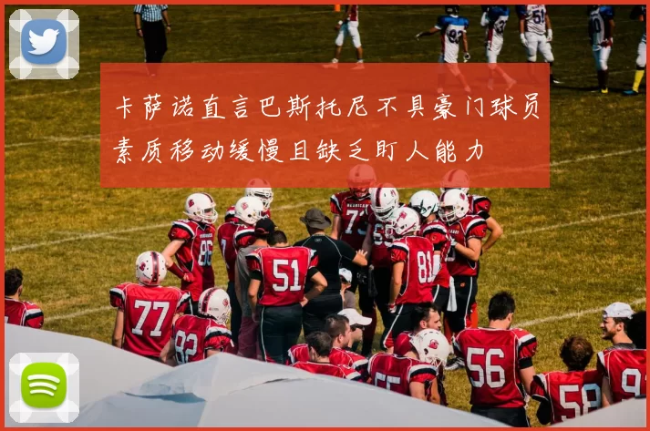 卡萨诺直言巴斯托尼不具豪门球员素质移动缓慢且缺乏盯人能力