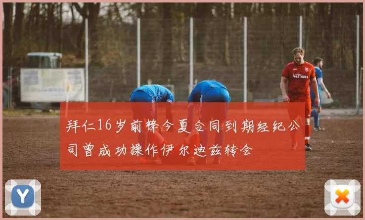拜仁16岁前锋今夏合同到期经纪公司曾成功操作伊尔迪兹转会