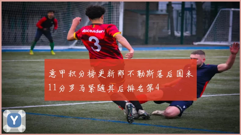 意甲积分榜更新那不勒斯落后国米11分罗马紧随其后排名第4