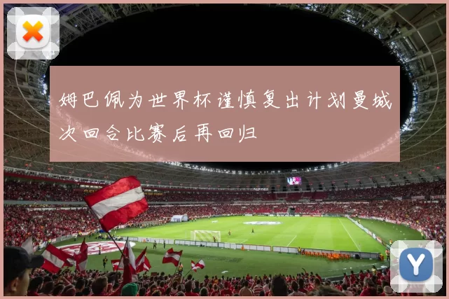 姆巴佩为世界杯谨慎复出计划曼城次回合比赛后再回归
