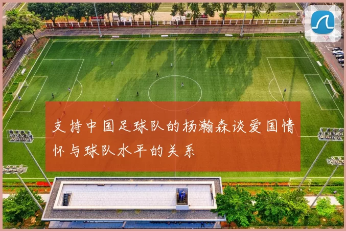支持中国足球队的杨瀚森谈爱国情怀与球队水平的关系