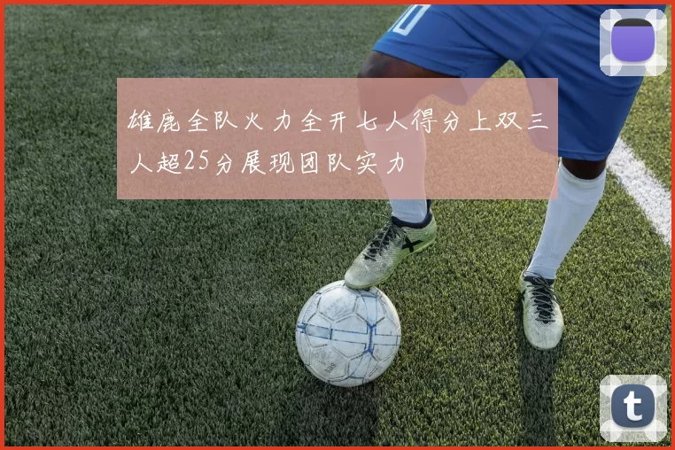 雄鹿全队火力全开七人得分上双三人超25分展现团队实力