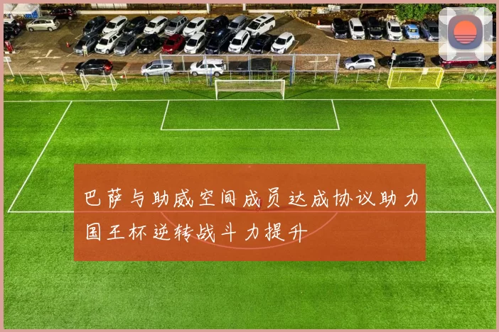 巴萨与助威空间成员达成协议助力国王杯逆转战斗力提升