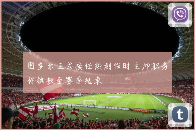 图多尔正式接任热刺临时主帅职务将执教至赛季结束