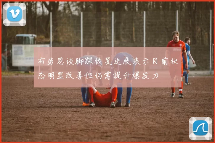 布劳恩谈脚踝恢复进展表示目前状态明显改善但仍需提升爆发力