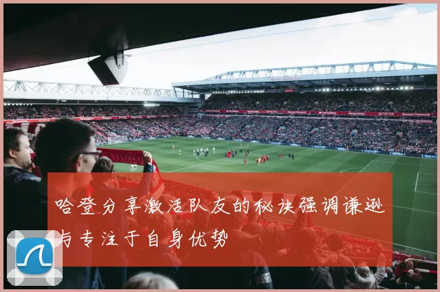 哈登分享激活队友的秘诀强调谦逊与专注于自身优势
