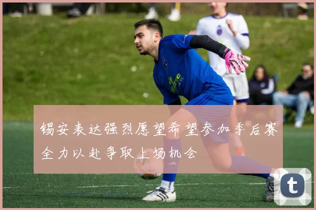 锡安表达强烈愿望希望参加季后赛全力以赴争取上场机会