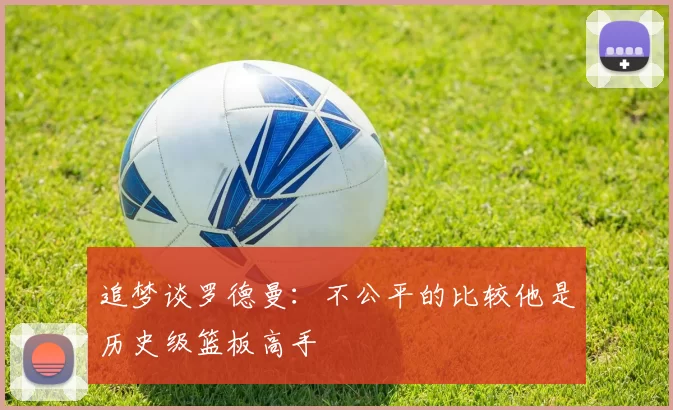 追梦谈罗德曼：不公平的比较他是历史级篮板高手