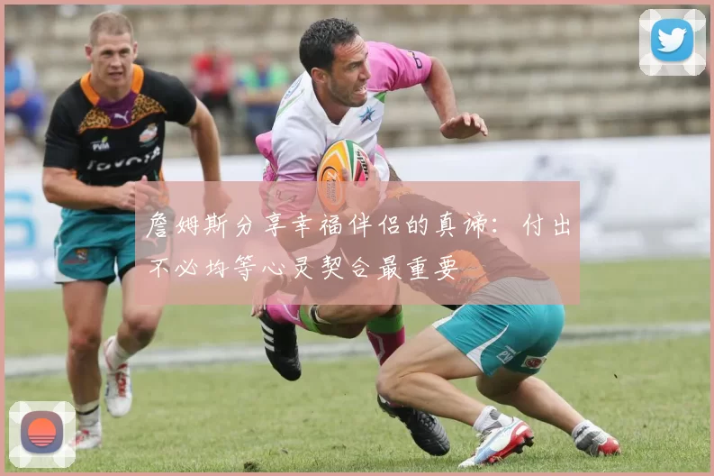 詹姆斯分享幸福伴侣的真谛：付出不必均等心灵契合最重要