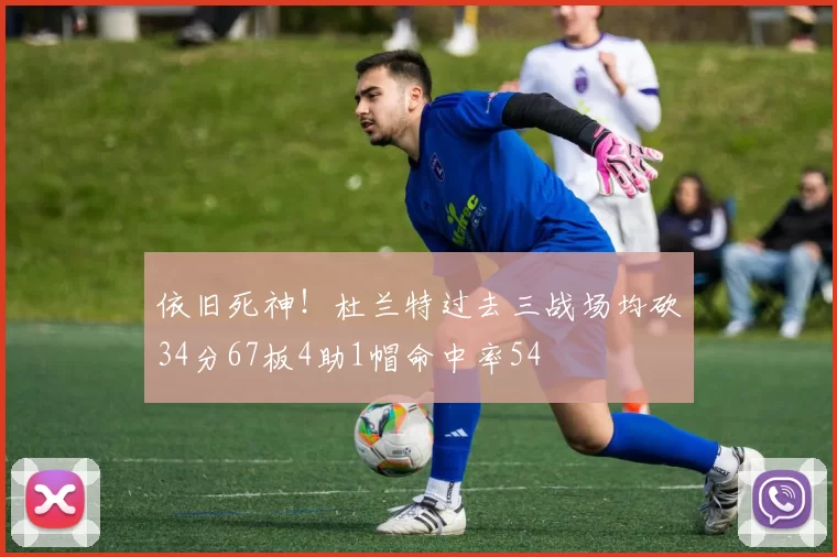 依旧死神！杜兰特过去三战场均砍34分67板4助1帽命中率54