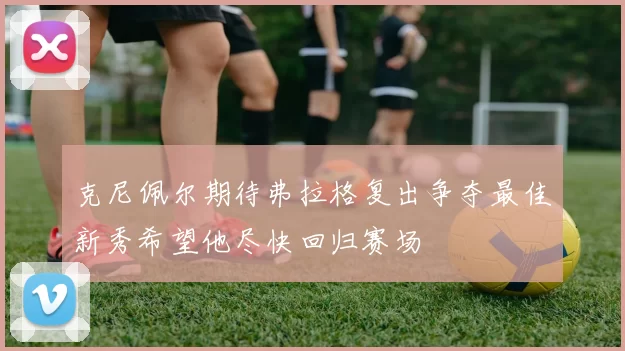 克尼佩尔期待弗拉格复出争夺最佳新秀希望他尽快回归赛场