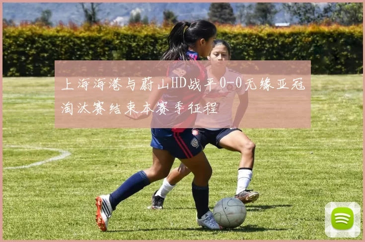 上海海港与蔚山HD战平0-0无缘亚冠淘汰赛结束本赛季征程