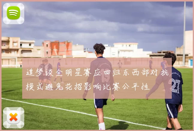 追梦谈全明星赛应回归东西部对抗模式避免花招影响比赛公平性
