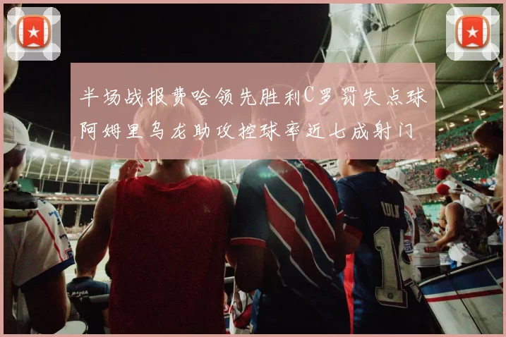 半场战报费哈领先胜利C罗罚失点球阿姆里乌龙助攻控球率近七成射门未果