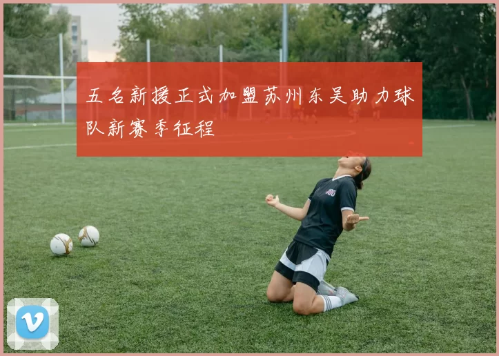 五名新援正式加盟苏州东吴助力球队新赛季征程