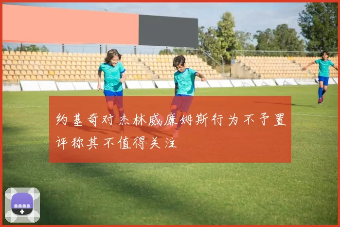 约基奇对杰林威廉姆斯行为不予置评称其不值得关注